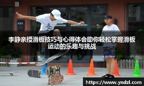 李静亲授滑板技巧与心得体会助你轻松掌握滑板运动的乐趣与挑战