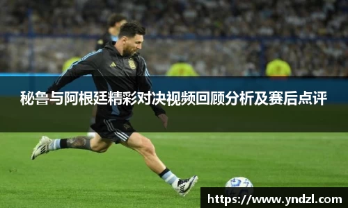 秘鲁与阿根廷精彩对决视频回顾分析及赛后点评