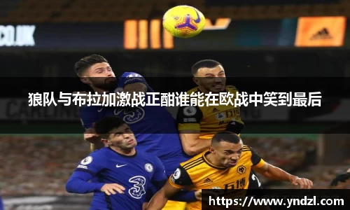 狼队与布拉加激战正酣谁能在欧战中笑到最后