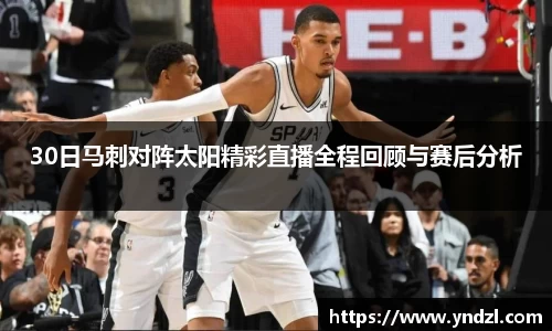 30日马刺对阵太阳精彩直播全程回顾与赛后分析