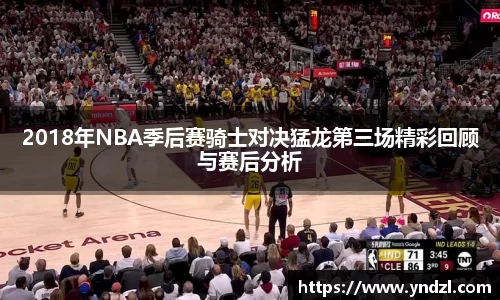 2018年NBA季后赛骑士对决猛龙第三场精彩回顾与赛后分析