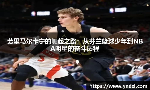 劳里马尔卡宁的崛起之路：从芬兰篮球少年到NBA明星的奋斗历程