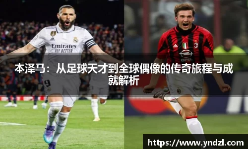 本泽马：从足球天才到全球偶像的传奇旅程与成就解析