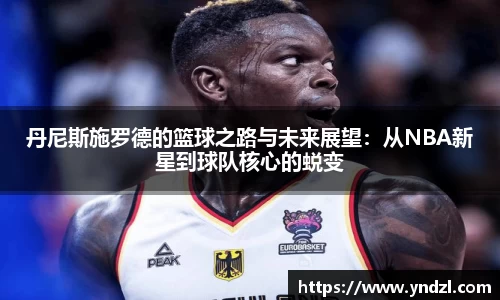 丹尼斯施罗德的篮球之路与未来展望：从NBA新星到球队核心的蜕变