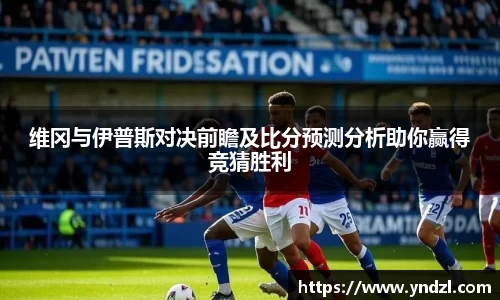 维冈与伊普斯对决前瞻及比分预测分析助你赢得竞猜胜利