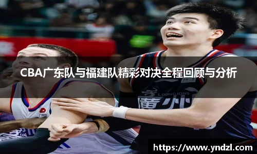CBA广东队与福建队精彩对决全程回顾与分析