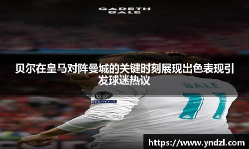 贝尔在皇马对阵曼城的关键时刻展现出色表现引发球迷热议