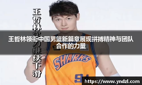 王哲林领衔中国男篮新篇章展现拼搏精神与团队合作的力量